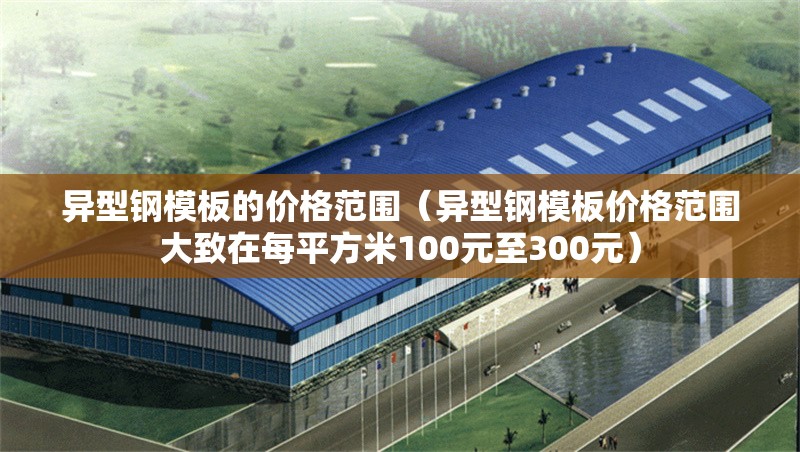 異型鋼模板的價格范圍（異型鋼模板價格范圍大致在每平方米100元至300元） 行業(yè)新聞