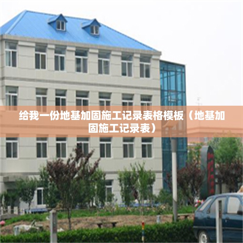 給我一份地基加固施工記錄表格模板（地基加固施工記錄表） 行業(yè)新聞