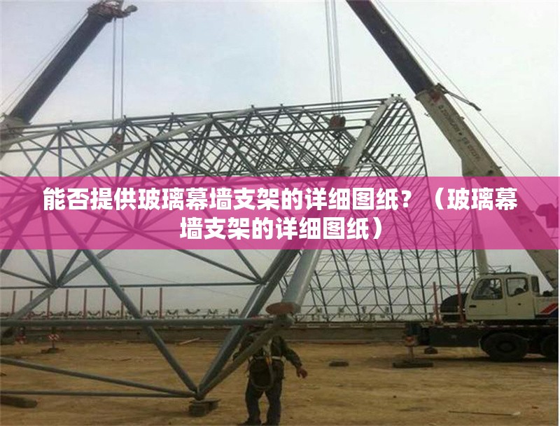 能否提供玻璃幕墻支架的詳細(xì)圖紙？（玻璃幕墻支架的詳細(xì)圖紙） 行業(yè)新聞
