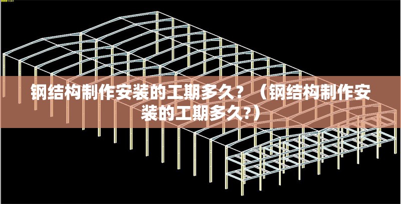 鋼結(jié)構制作安裝的工期多久？（鋼結(jié)構制作安裝的工期多久?） 行業(yè)新聞