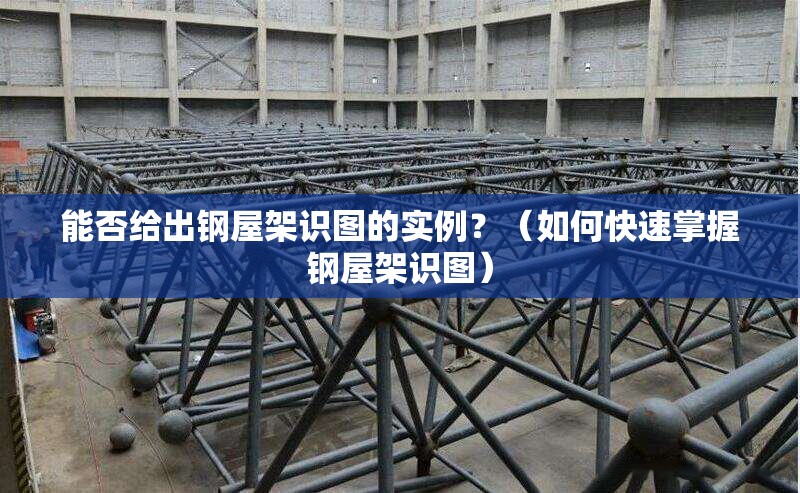能否給出鋼屋架識(shí)圖的實(shí)例？（如何快速掌握鋼屋架識(shí)圖） 行業(yè)新聞
