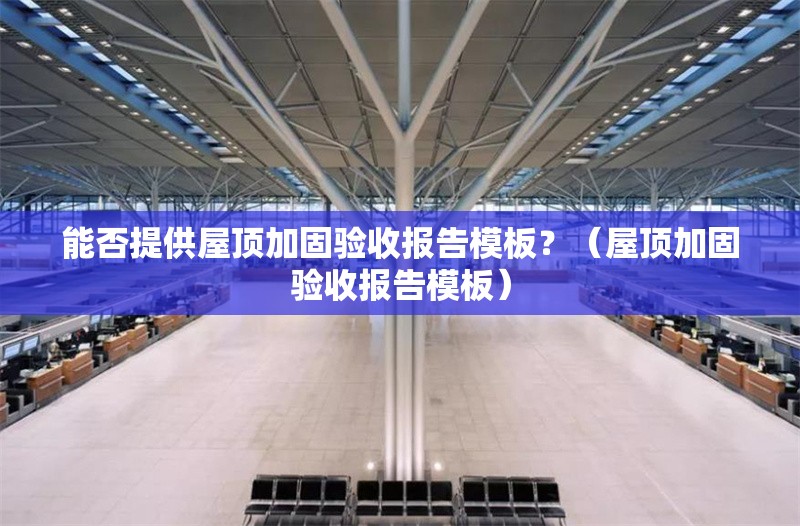 能否提供屋頂加固驗(yàn)收?qǐng)?bào)告模板？（屋頂加固驗(yàn)收?qǐng)?bào)告模板） 行業(yè)新聞