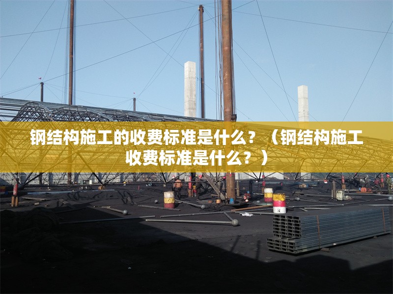 鋼結(jié)構(gòu)施工的收費(fèi)標(biāo)準(zhǔn)是什么？（鋼結(jié)構(gòu)施工收費(fèi)標(biāo)準(zhǔn)是什么？） 行業(yè)新聞