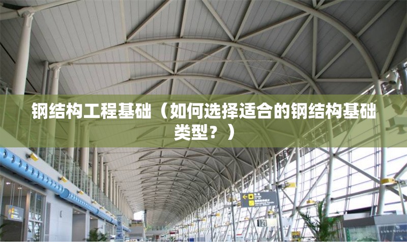 鋼結(jié)構(gòu)工程基礎(chǔ)（如何選擇適合的鋼結(jié)構(gòu)基礎(chǔ)類型？）