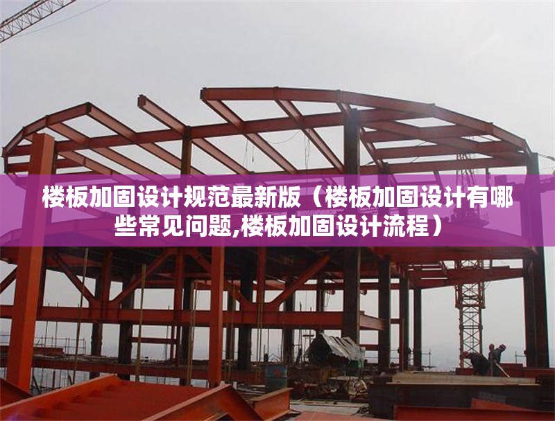樓板加固設(shè)計(jì)規(guī)范最新版（樓板加固設(shè)計(jì)有哪些常見問題,樓板加固設(shè)計(jì)流程）