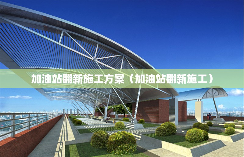加油站翻新施工方案（加油站翻新施工）