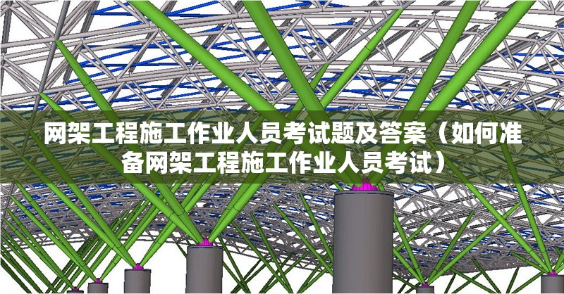 網(wǎng)架工程施工作業(yè)人員考試題及答案（如何準(zhǔn)備網(wǎng)架工程施工作業(yè)人員考試） 行業(yè)新聞