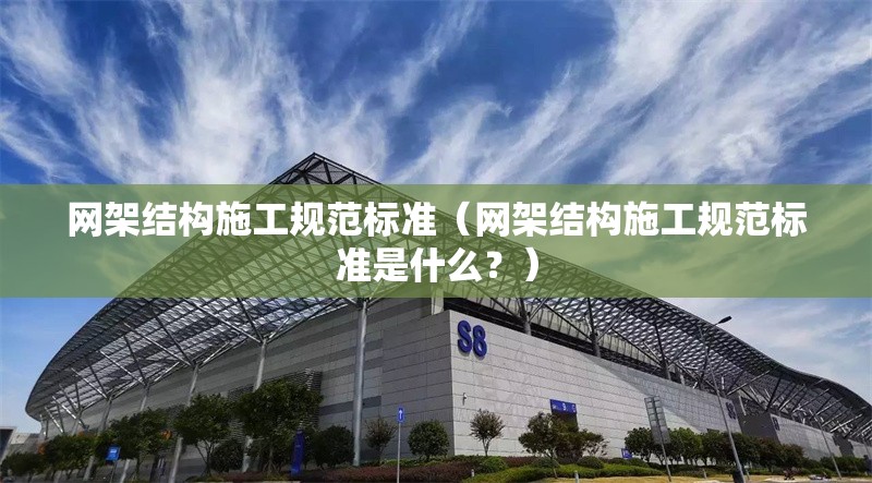 網(wǎng)架結(jié)構(gòu)施工規(guī)范標(biāo)準（網(wǎng)架結(jié)構(gòu)施工規(guī)范標(biāo)準是什么？） 行業(yè)新聞