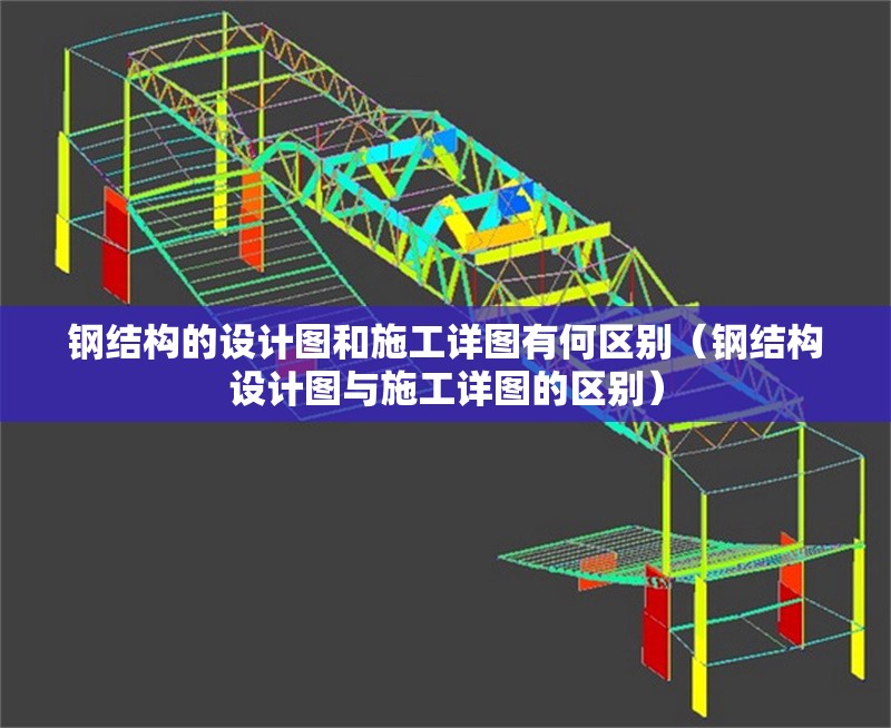 鋼結(jié)構(gòu)的設(shè)計圖和施工詳圖有何區(qū)別（鋼結(jié)構(gòu)設(shè)計圖與施工詳圖的區(qū)別） 行業(yè)新聞