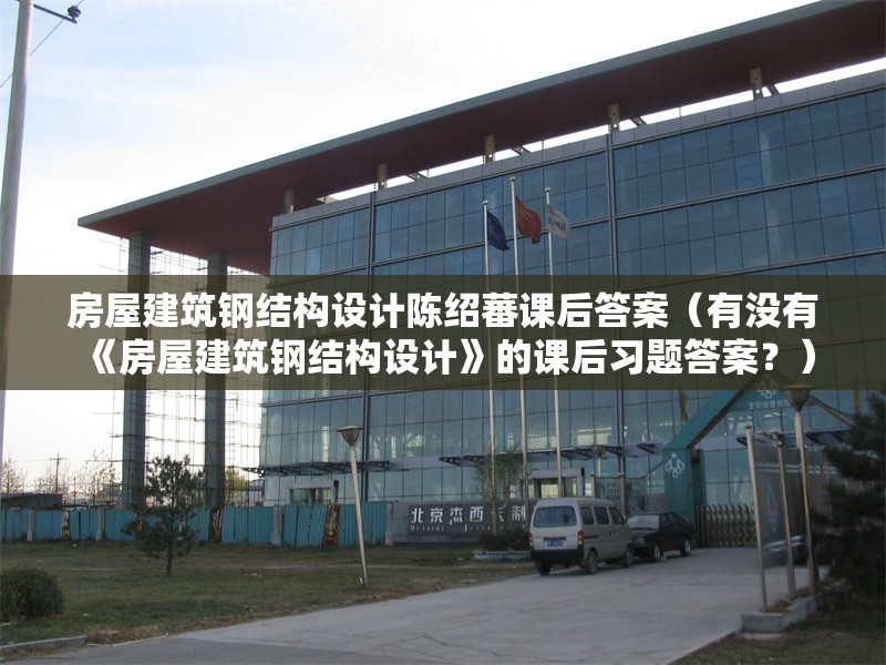 房屋建筑鋼結構設計陳紹蕃課后答案（有沒有《房屋建筑鋼結構設計》的課后習題答案？） 行業(yè)新聞