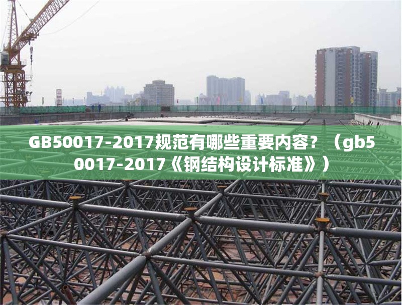 GB50017-2017規(guī)范有哪些重要內(nèi)容？（gb50017-2017《鋼結(jié)構(gòu)設(shè)計標(biāo)準(zhǔn)》） 行業(yè)新聞