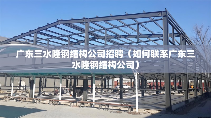 廣東三水隆鋼結(jié)構(gòu)公司招聘(如何聯(lián)系廣東三水隆鋼結(jié)構(gòu)公司) 行業(yè)新聞 廣東三水隆鋼結(jié)構(gòu)公司招聘(如何聯(lián)系廣東三水隆鋼結(jié)構(gòu)公司) 行業(yè)新聞