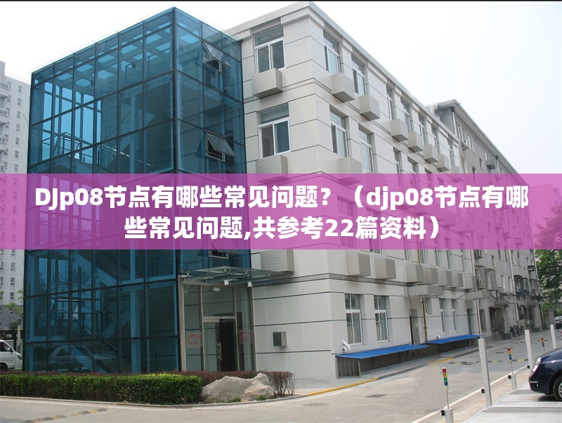 DJp08節(jié)點(diǎn)有哪些常見(jiàn)問(wèn)題？（djp08節(jié)點(diǎn)有哪些常見(jiàn)問(wèn)題,共參考22篇資料）