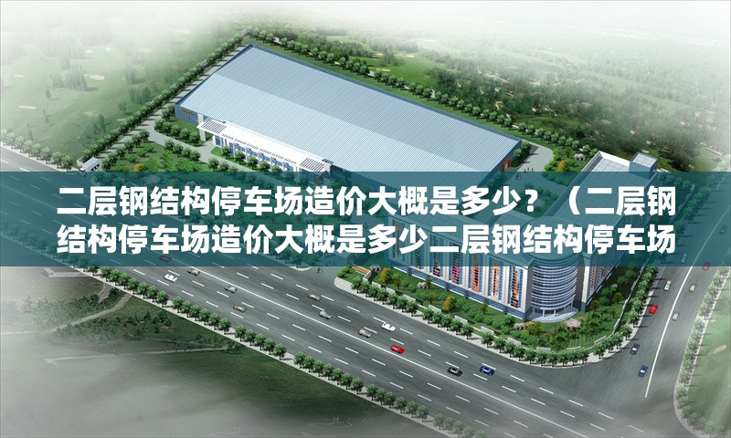 二層鋼結(jié)構(gòu)停車場造價大概是多少？（二層鋼結(jié)構(gòu)停車場造價大概是多少二層鋼結(jié)構(gòu)停車場造價大概在多少） 行業(yè)新聞