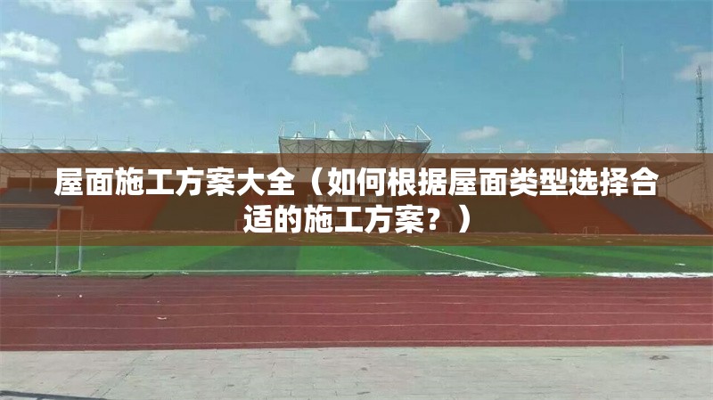 屋面施工方案大全（如何根據(jù)屋面類型選擇合適的施工方案？） 行業(yè)新聞