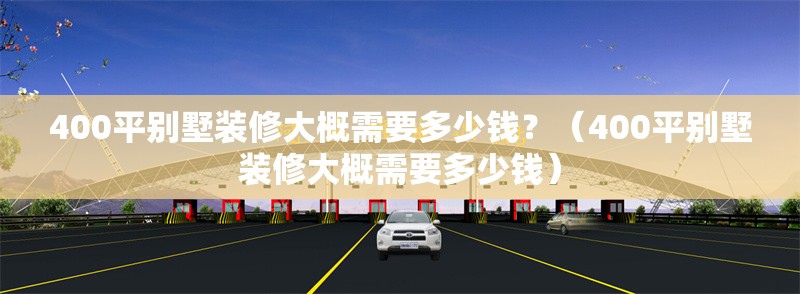 400平別墅裝修大概需要多少錢？（400平別墅裝修大概需要多少錢） 行業(yè)新聞