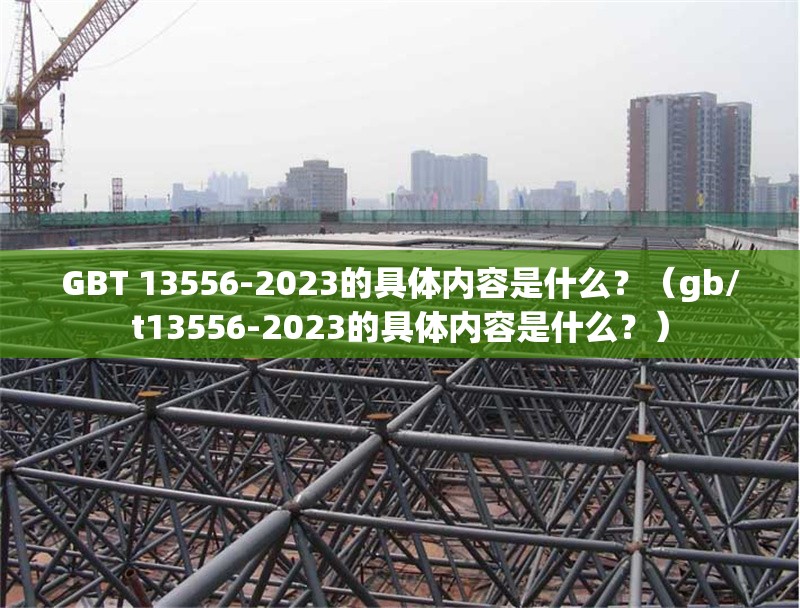 GBT 13556-2023的具體內(nèi)容是什么？（gb/t13556-2023的具體內(nèi)容是什么？） 行業(yè)新聞