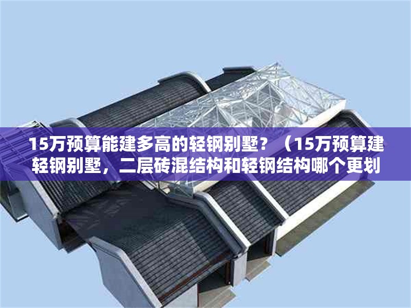 15萬(wàn)預(yù)算能建多高的輕鋼別墅？（15萬(wàn)預(yù)算建輕鋼別墅，二層磚混結(jié)構(gòu)和輕鋼結(jié)構(gòu)哪個(gè)更劃算） 行業(yè)新聞