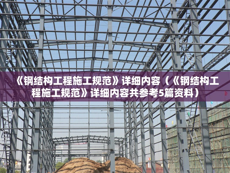 《鋼結(jié)構(gòu)工程施工規(guī)范》詳細(xì)內(nèi)容（《鋼結(jié)構(gòu)工程施工規(guī)范》詳細(xì)內(nèi)容共參考5篇資料）