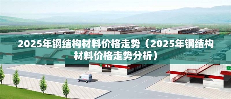 2025年鋼結(jié)構(gòu)材料價(jià)格走勢（2025年鋼結(jié)構(gòu)材料價(jià)格走勢分析）
