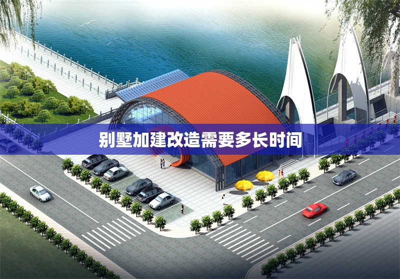 別墅加建改造需要多長(zhǎng)時(shí)間