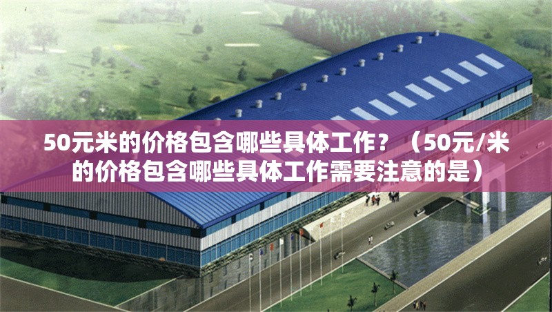 50元米的價格包含哪些具體工作？（50元/米的價格包含哪些具體工作需要注意的是） 行業(yè)新聞