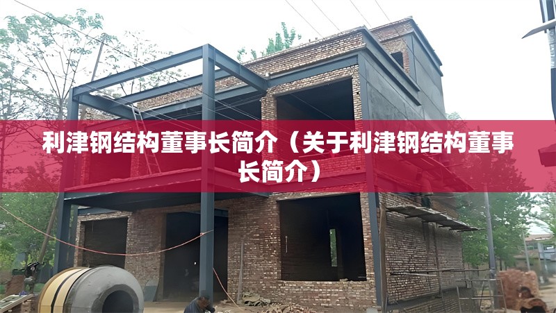 利津鋼結(jié)構(gòu)董事長(zhǎng)簡(jiǎn)介(關(guān)于利津鋼結(jié)構(gòu)董事長(zhǎng)簡(jiǎn)介) 行業(yè)新聞 利津鋼結(jié)構(gòu)董事長(zhǎng)簡(jiǎn)介(關(guān)于利津鋼結(jié)構(gòu)董事長(zhǎng)簡(jiǎn)介) 行業(yè)新聞