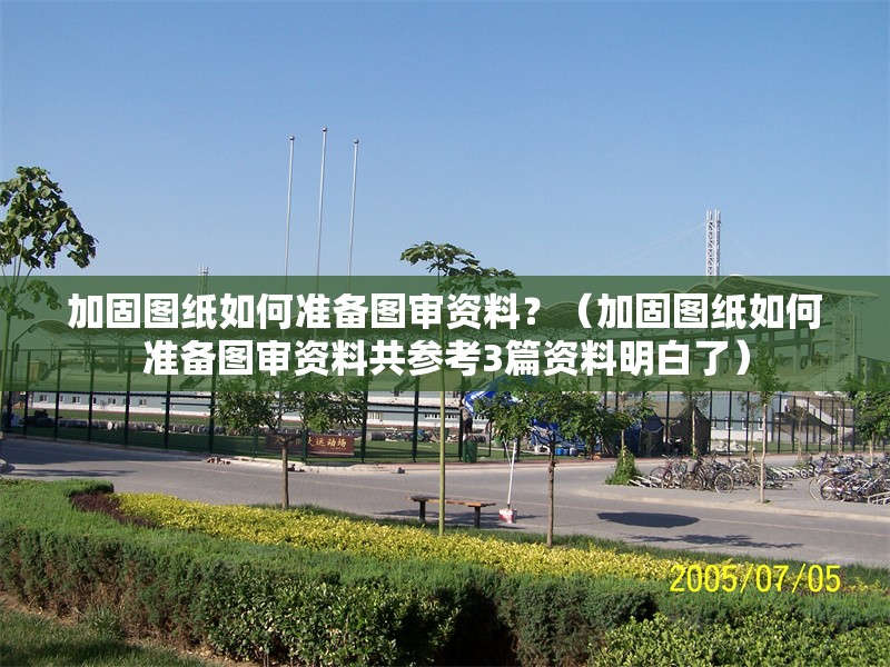 加固圖紙如何準(zhǔn)備圖審資料？（加固圖紙如何準(zhǔn)備圖審資料共參考3篇資料明白了） 行業(yè)新聞