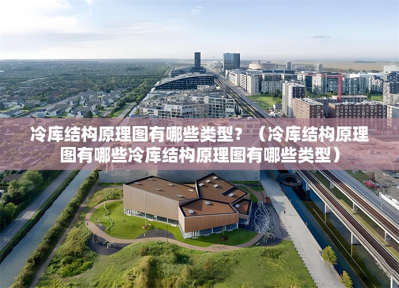 冷庫結(jié)構(gòu)原理圖有哪些類型？（冷庫結(jié)構(gòu)原理圖有哪些冷庫結(jié)構(gòu)原理圖有哪些類型） 行業(yè)新聞
