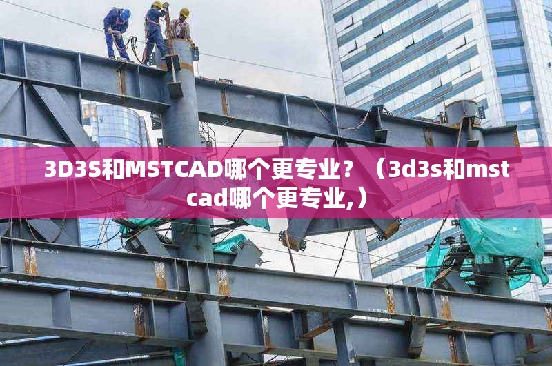 3D3S和MSTCAD哪個更專業(yè)？（3d3s和mstcad哪個更專業(yè),） 行業(yè)新聞