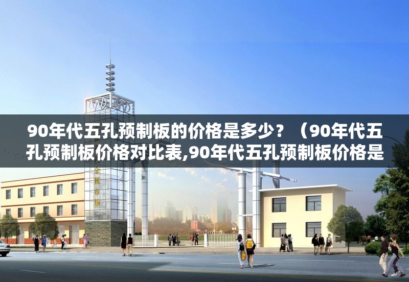 90年代五孔預(yù)制板的價格是多少？（90年代五孔預(yù)制板價格對比表,90年代五孔預(yù)制板價格是多少）