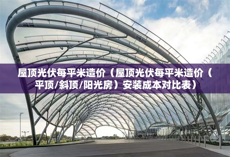 屋頂光伏每平米造價(jià)（屋頂光伏每平米造價(jià)（平頂/斜頂/陽光房）安裝成本對比表）