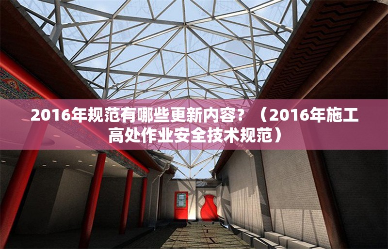 2016年規(guī)范有哪些更新內(nèi)容？（2016年施工高處作業(yè)安全技術(shù)規(guī)范）