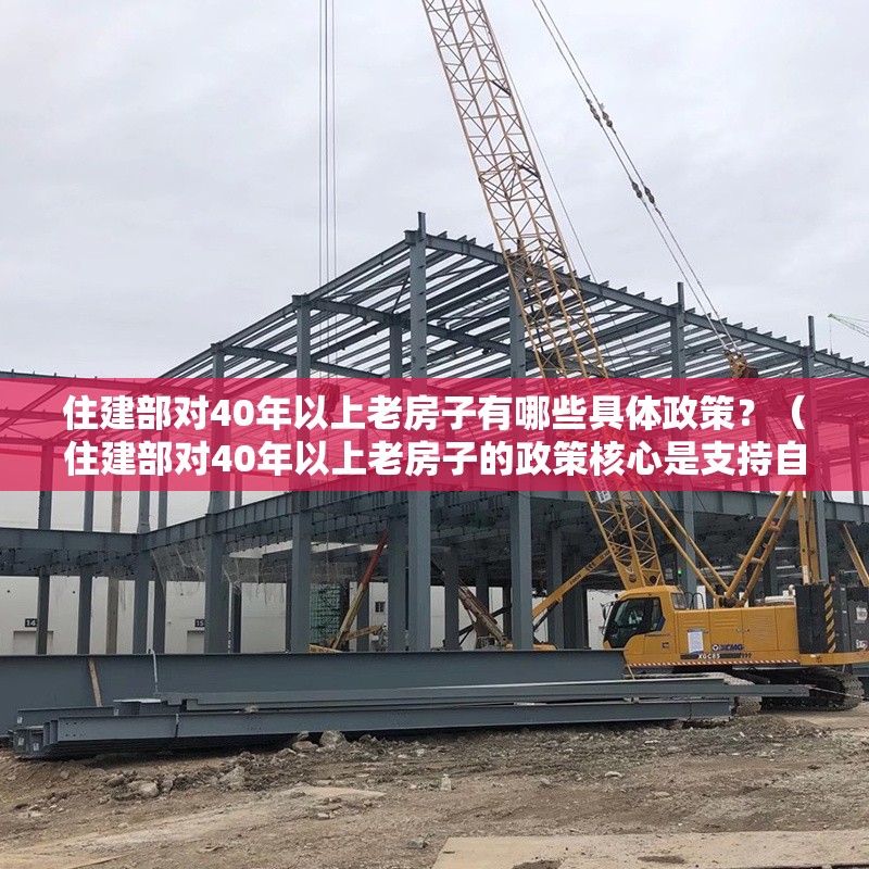 住建部對(duì)40年以上老房子有哪些具體政策？（住建部對(duì)40年以上老房子的政策核心是支持自主更新和原建）