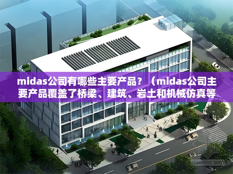 midas公司有哪些主要產(chǎn)品？（midas公司主要產(chǎn)品覆蓋了橋梁、建筑、巖土和機(jī)械仿真等多個(gè)工程領(lǐng)域）