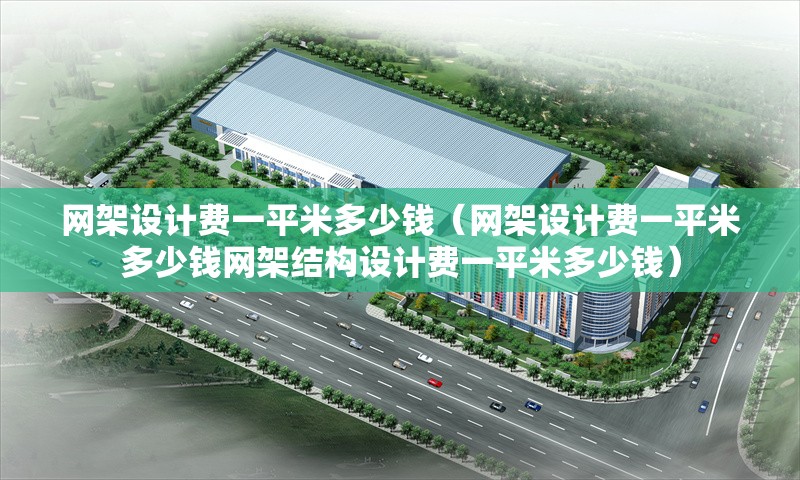 網(wǎng)架設(shè)計費一平米多少錢（網(wǎng)架設(shè)計費一平米多少錢網(wǎng)架結(jié)構(gòu)設(shè)計費一平米多少錢）