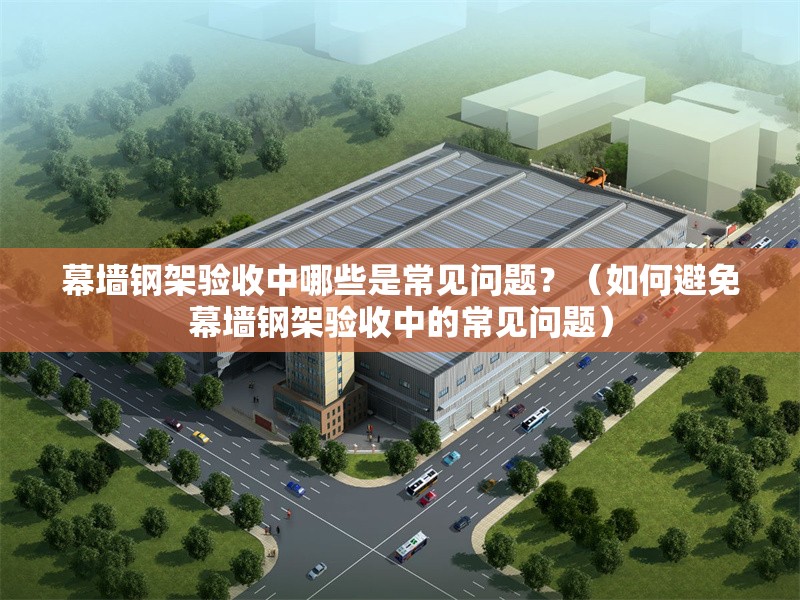 幕墻鋼架驗收中哪些是常見問題？（如何避免幕墻鋼架驗收中的常見問題） 行業(yè)新聞