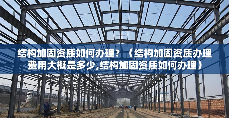 結構加固資質如何辦理？（結構加固資質辦理費用大概是多少,結構加固資質如何辦理） 行業(yè)新聞