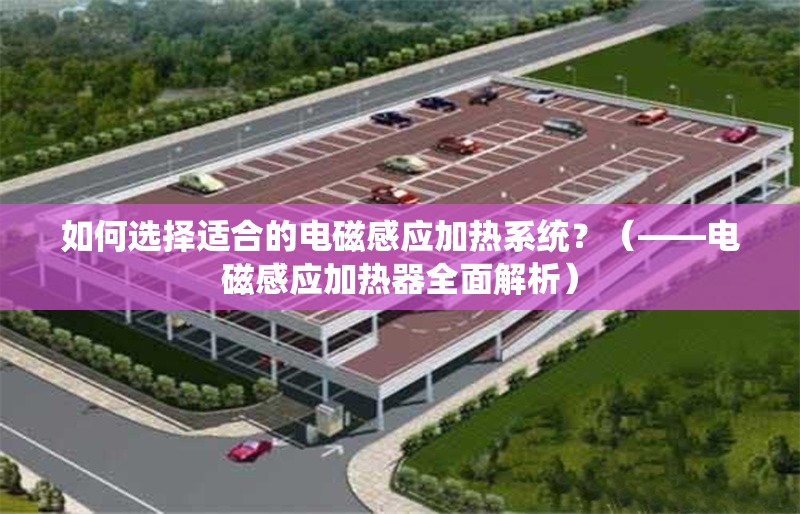 如何選擇適合的電磁感應(yīng)加熱系統(tǒng)？（——電磁感應(yīng)加熱器全面解析） 行業(yè)新聞