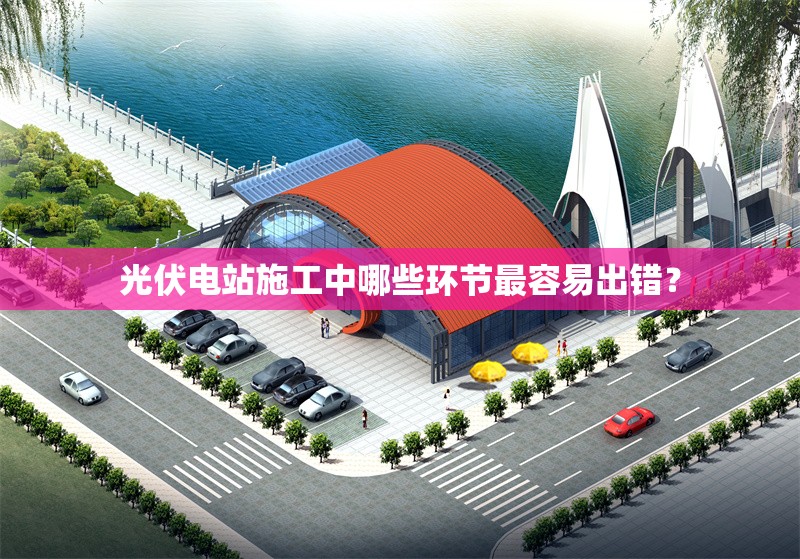 光伏電站施工中哪些環(huán)節(jié)最容易出錯？ 行業(yè)新聞