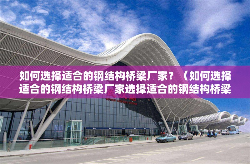 如何選擇適合的鋼結(jié)構(gòu)橋梁廠家？（如何選擇適合的鋼結(jié)構(gòu)橋梁廠家選擇適合的鋼結(jié)構(gòu)橋梁廠家） 行業(yè)新聞