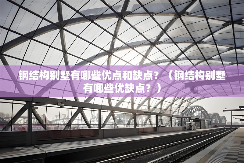 鋼結構別墅有哪些優(yōu)點和缺點？（鋼結構別墅有哪些優(yōu)缺點？） 行業(yè)新聞