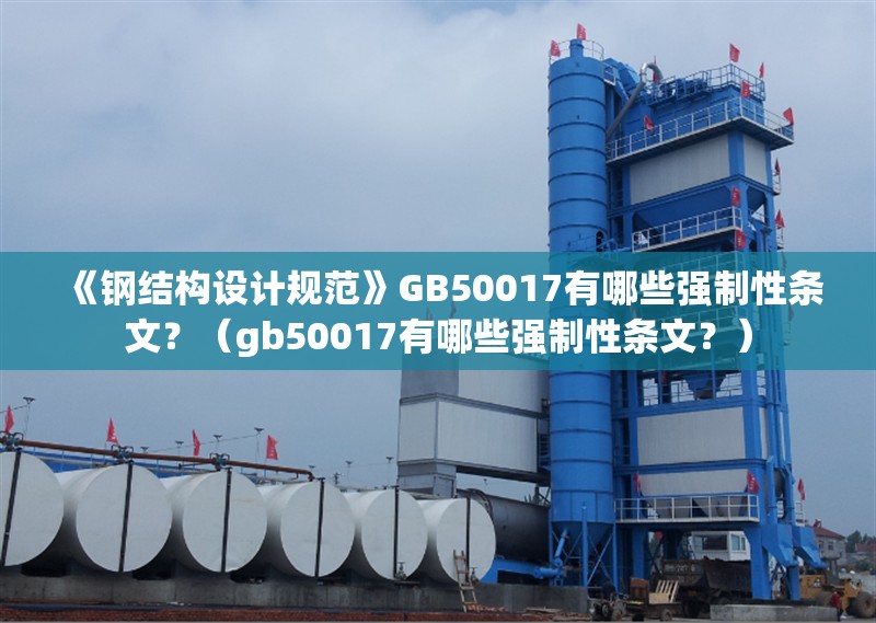 《鋼結(jié)構(gòu)設(shè)計(jì)規(guī)范》GB50017有哪些強(qiáng)制性條文？（gb50017有哪些強(qiáng)制性條文？）