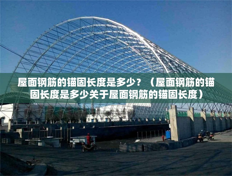 屋面鋼筋的錨固長度是多少？（屋面鋼筋的錨固長度是多少關(guān)于屋面鋼筋的錨固長度） 行業(yè)新聞