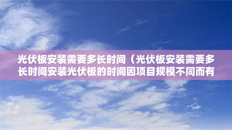光伏板安裝需要多長(zhǎng)時(shí)間(光伏板安裝需要多長(zhǎng)時(shí)間安裝光伏板的時(shí)間因項(xiàng)目規(guī)模不同而有差異) 行業(yè)新聞 光伏板安裝需要多長(zhǎng)時(shí)間(光伏板安裝需要多長(zhǎng)時(shí)間安裝光伏板的時(shí)間因項(xiàng)目規(guī)模不同而有差異) 行業(yè)新聞