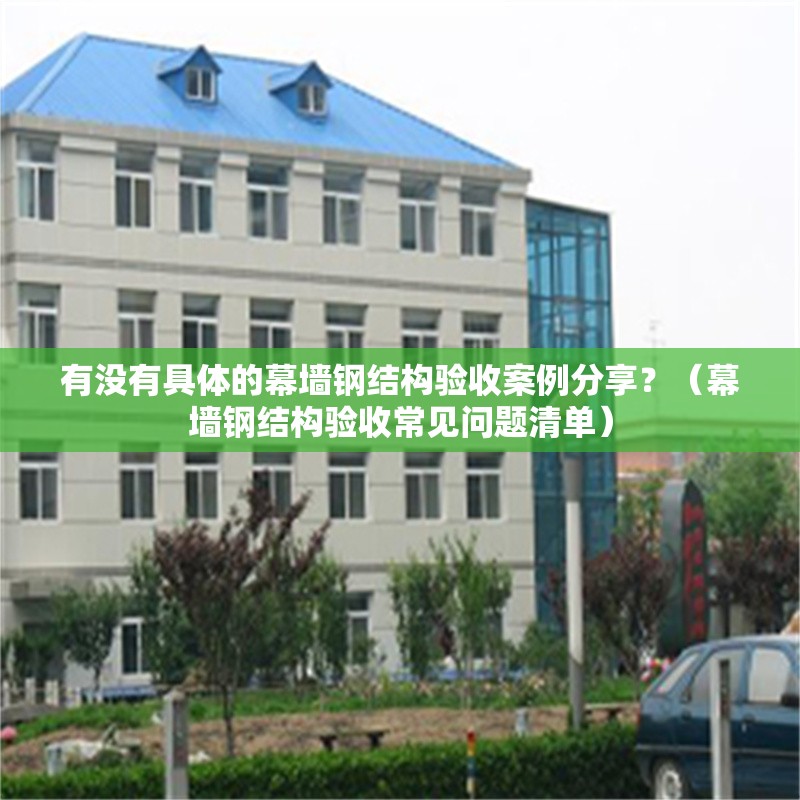 有沒有具體的幕墻鋼結(jié)構(gòu)驗收案例分享？（幕墻鋼結(jié)構(gòu)驗收常見問題清單）