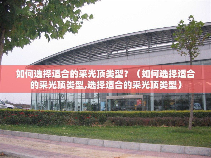 如何選擇適合的采光頂類型？（如何選擇適合的采光頂類型,選擇適合的采光頂類型） 行業(yè)新聞