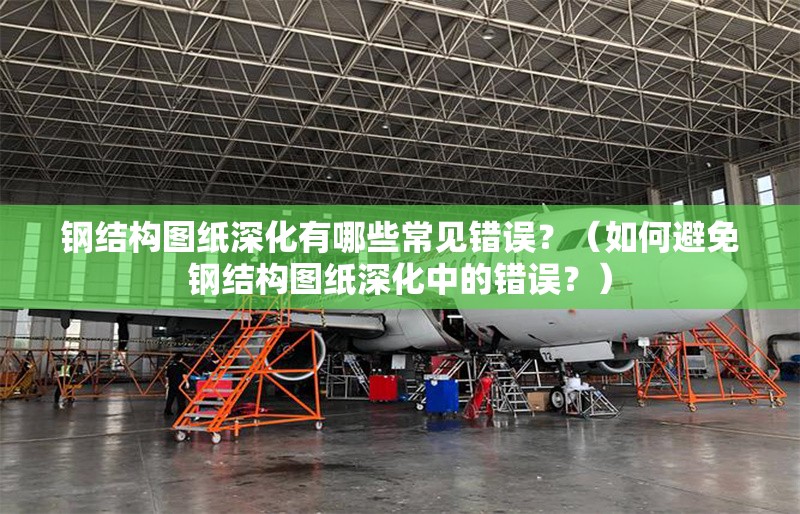 鋼結(jié)構(gòu)圖紙深化有哪些常見錯誤？（如何避免鋼結(jié)構(gòu)圖紙深化中的錯誤？） 行業(yè)新聞