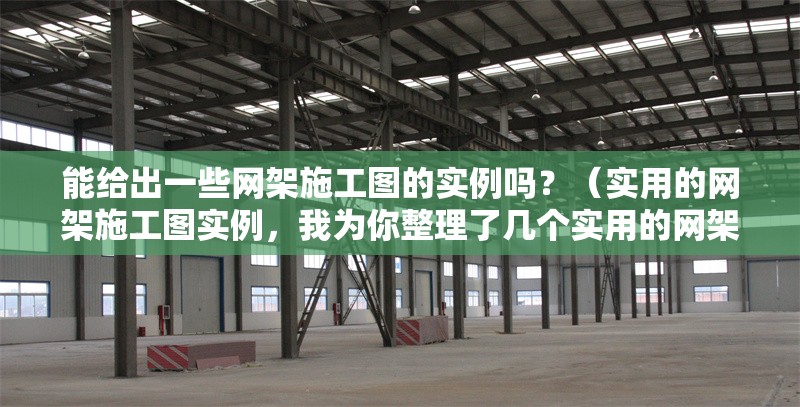 能給出一些網(wǎng)架施工圖的實(shí)例嗎？（實(shí)用的網(wǎng)架施工圖實(shí)例，我為你整理了幾個(gè)實(shí)用的網(wǎng)架施工圖實(shí)例） 行業(yè)新聞