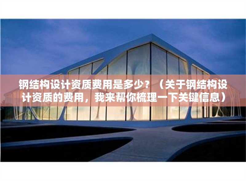 鋼結(jié)構(gòu)設(shè)計資質(zhì)費用是多少？（關(guān)于鋼結(jié)構(gòu)設(shè)計資質(zhì)的費用，我來幫你梳理一下關(guān)鍵信息） 行業(yè)新聞